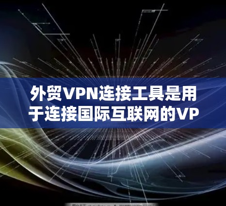 外贸VPN连接工具是用于连接国际互联网的VPN，确保用户能够安全地进行国际订单的交易。以下是一些关键点和推荐工具