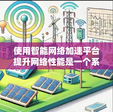 使用智能网络加速平台提升网络性能是一个系统性的过程，建议按照以下步骤进行