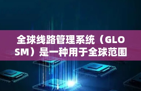 全球线路管理系统（GLOSM）是一种用于全球范围内的网络通信系统，旨在通过多国网络和设备实现高效、可靠和安全的信息共享和数据交换。以下是对GLOSM的详细分析