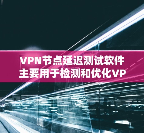 VPN节点延迟测试软件主要用于检测和优化VPN网络的延迟，确保网络连接的稳定性和性能。以下是一些常用的VPN节点延迟测试软件及其功能
