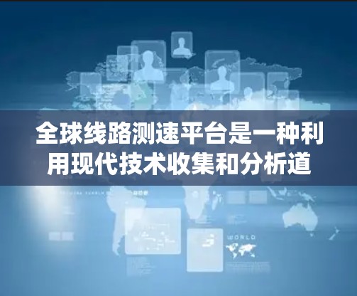 全球线路测速平台是一种利用现代技术收集和分析道路交通数据的系统,旨在优化交通管理。以下是其关键功能和背景 全球线路测速平台是一种利用现代技术收集和分析道路交通数据的系统,旨在优化交通管理。以下是其关键功能和背景