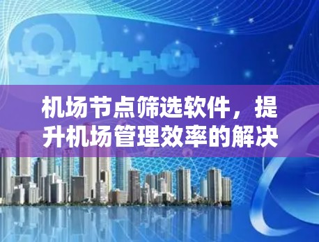 机场节点筛选软件，提升机场管理效率的解决方案