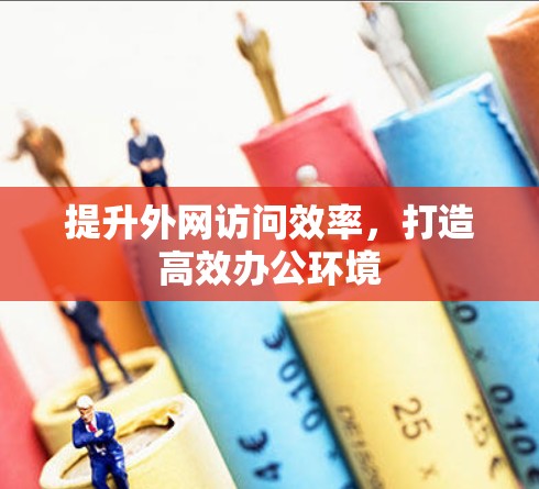 提升外网访问效率,打造高效办公环境 提升外网访问效率,打造高效办公环境