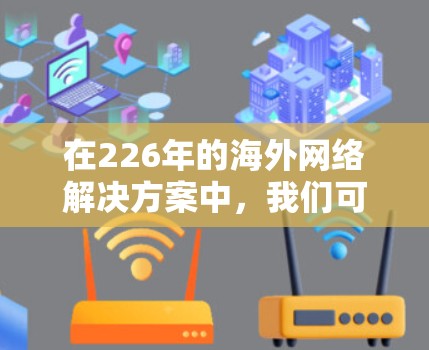 在226年的海外网络解决方案中，我们可以通过以下方法来确保高效、安全、可靠和灵活的网络基础设施