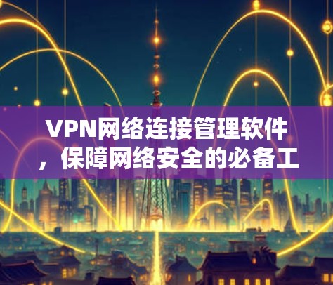 VPN网络连接管理软件，保障网络安全的必备工具