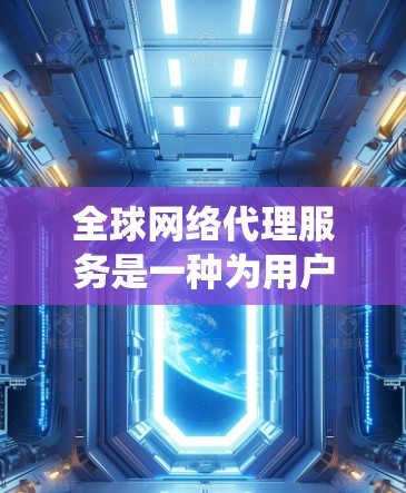 全球网络代理服务是一种为用户提供网络资源管理和传输服务的系统。它通常包括以下关键功能和考虑因素