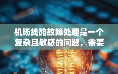 机场线路故障处理是一个复杂且敏感的问题，需要综合考虑地面设施、设备、人员以及系统等多个方面。以下是一些常见的机场故障处理情况和应对措施，供您参考