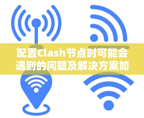 配置Clash节点时可能会遇到的问题及解决方案如下