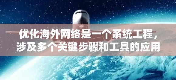 优化海外网络是一个系统工程,涉及多个关键步骤和工具的应用。以下是系统性的指南,帮助您逐步优化海外网络 优化海外网络是一个系统工程,涉及多个关键步骤和工具的应用。以下是系统性的指南,帮助您逐步优化海外网络