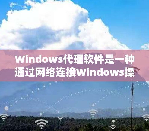 Windows代理软件是一种通过网络连接Windows操作系统的功能，允许用户在远程环境中使用Windows应用程序。以下是Windows代理软件的详细介绍