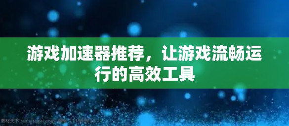 游戏加速器推荐，让游戏流畅运行的高效工具