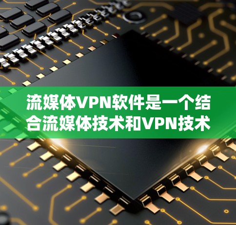 流媒体VPN软件是一个结合流媒体技术和VPN技术的系统，旨在通过加密传输确保用户能够安全地访问流媒体内容。以下是关于该系统的详细总结
