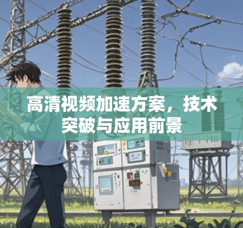 高清视频加速方案,技术突破与应用前景 高清视频加速方案,技术突破与应用前景