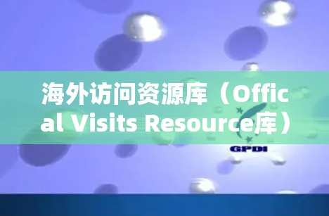 海外访问资源库（Offical Visits Resource库）通常是指专门收集、整理和保存用于国际交流、文化交流、展示或研究的海外访问材料的数据库或资源。这些资源可能包括