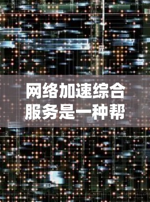 网络加速综合服务是一种帮助用户在不同网络环境下提升网络速度的工具，广泛应用于手机、电脑等设备上。以下是对该服务的系统介绍和使用建议