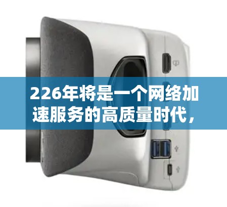 226年将是一个网络加速服务的高质量时代，主要得益于工具的持续优化和功能的全面升级。以下是226年网络加速服务排行的主要更新和趋势