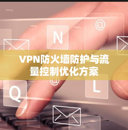 VPN防火墙防护与流量控制优化方案