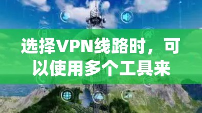 选择VPN线路时，可以使用多个工具来帮助你进行比较和选择。以下是一些 commonly used VPNs tools