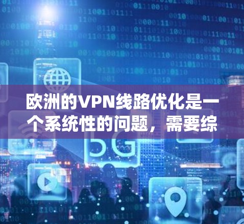欧洲的VPN线路优化是一个系统性的问题，需要综合考虑安全、可靠性和用户个人需求。以下是一些优化欧洲VPN线路的步骤和建议