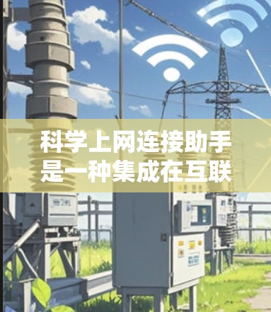 科学上网连接助手是一种集成在互联网上的工具，旨在提供便捷的科学计算和知识查找服务。以下是对科学上网连接助手的详细介绍