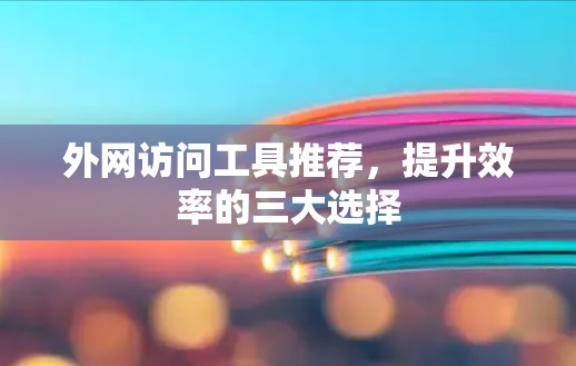 外网访问工具推荐，提升效率的三大选择