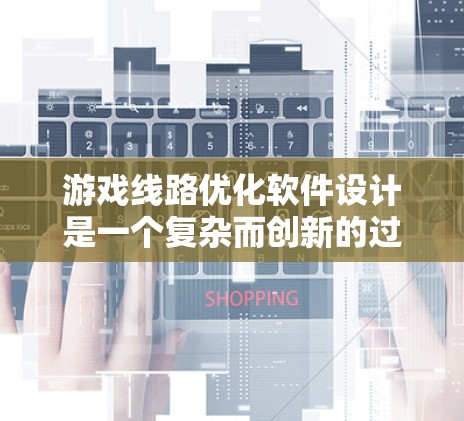 游戏线路优化软件设计是一个复杂而创新的过程，旨在通过优化和自动化技术，提升游戏设备的性能和用户体验。以下是对该软件设计的分步说明