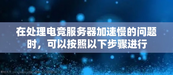 在处理电竞服务器加速慢的问题时，可以按照以下步骤进行