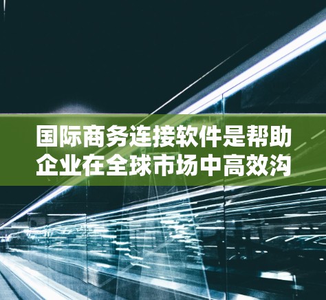 国际商务连接软件是帮助企业在全球市场中高效沟通和合作的工具，以下是几种常用的软件及其特点