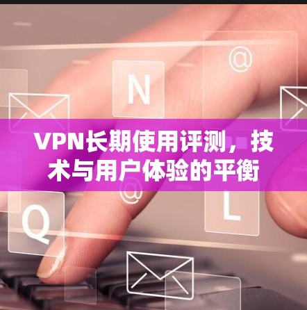 VPN长期使用评测，技术与用户体验的平衡