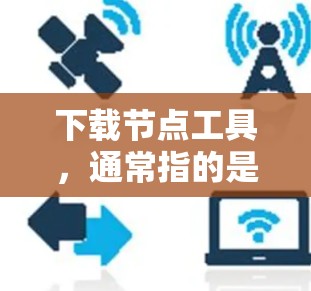 下载节点工具，通常指的是专门用于存储和下载文件的网络服务或平台。以下是一些常见的下载节点工具及其特点