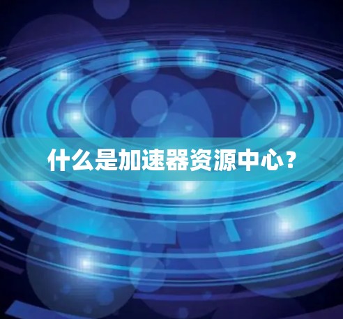 什么是加速器资源中心？