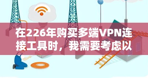 在226年购买多端VPN连接工具时，我需要考虑以下几个关键因素