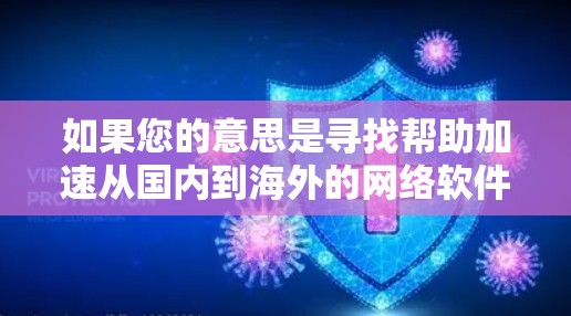 如果您的意思是寻找帮助加速从国内到海外的网络软件或服务，以下是一些相关的信息和推荐