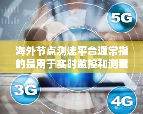 海外节点测速平台通常指的是用于实时监控和测量网络节点或设备性能的软件或系统。这些平台在多个领域都有应用，包括金融、物流、医疗、物联网等。以下是一些常见的海外节点测速平台类型及其特点