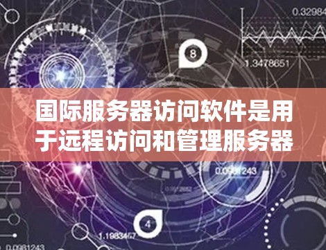 国际服务器访问软件是用于远程访问和管理服务器的工具，广泛应用于网络和分布式系统中。这些软件帮助减少数据传输成本，并提高网络系统的安全性与灵活性。以下是关于这些软件的详细介绍