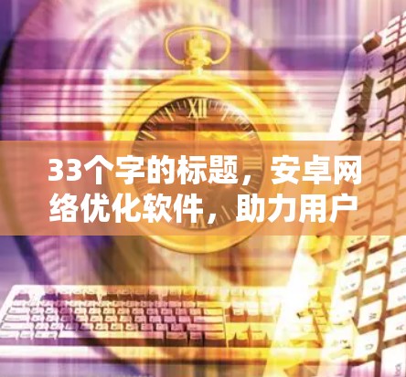 33个字的标题，安卓网络优化软件，助力用户高效访问
