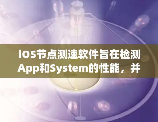 iOS节点测速软件旨在检测App和System的性能，并帮助优化应用和系统。以下是一些常用的iOS节点测速软件及其特点