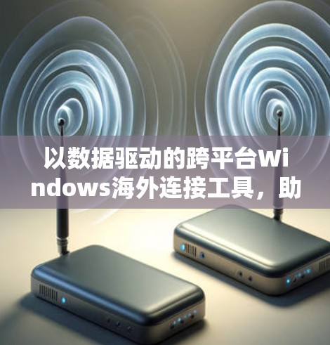 以数据驱动的跨平台Windows海外连接工具，助力远程办公与企业级数据管理