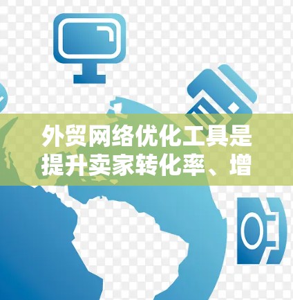外贸网络优化工具是提升卖家转化率、增加销售额的有效手段，但选择合适的工具需要综合考虑目标、数据需求、用户体验以及预算。以下是一些推荐的工具，并提供详细的使用指南和关键功能