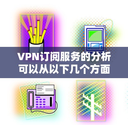 VPN订阅服务的分析可以从以下几个方面入手，帮助用户更好地选择合适的服务