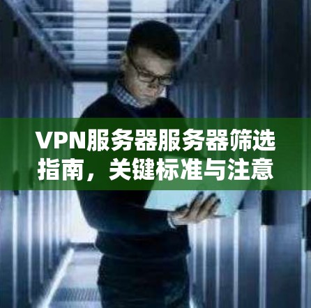 VPN服务器服务器筛选指南,关键标准与注意事项 VPN服务器服务器筛选指南,关键标准与注意事项