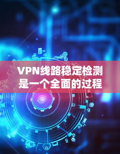 VPN线路稳定检测是一个全面的过程，涉及服务器稳定性、防火墙设置、连接延迟等多个方面。以下是对VPN线路稳定检测的详细指南