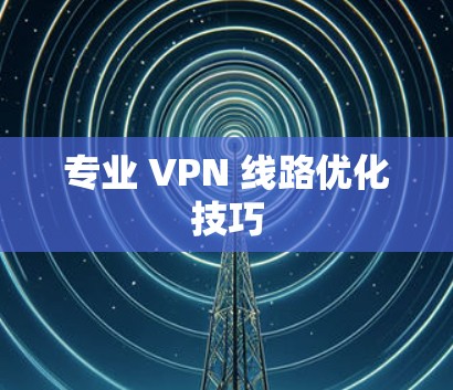 专业 VPN 线路优化技巧 专业 VPN 线路优化技巧
