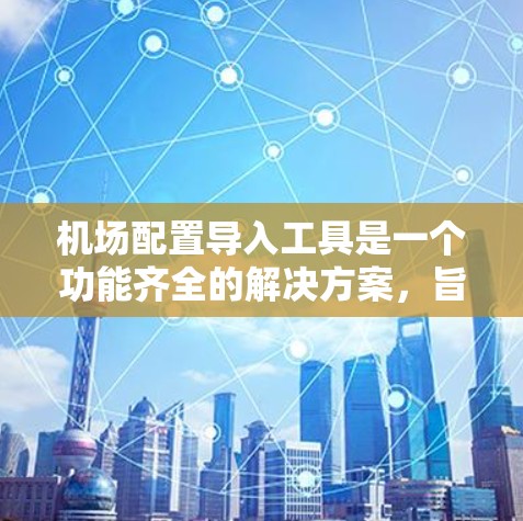 机场配置导入工具是一个功能齐全的解决方案，旨在帮助用户高效地管理机场的各种配置。以下是对该工具的详细说明