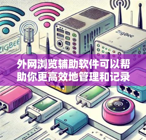 外网浏览辅助软件可以帮助你更高效地管理和记录网络访问记录，减少不必要的点击和截图操作。以下是一些常用的外网浏览辅助软件推荐