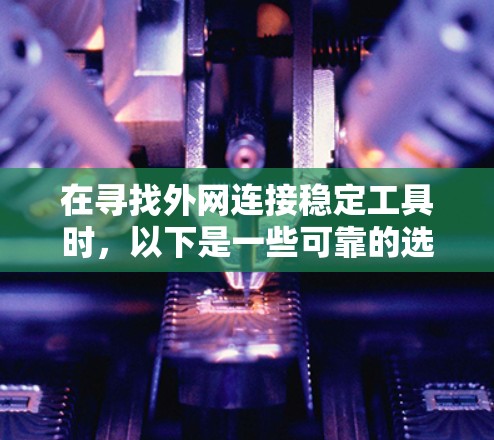 在寻找外网连接稳定工具时，以下是一些可靠的选择，涵盖了功能、安全性以及网络类型的需求