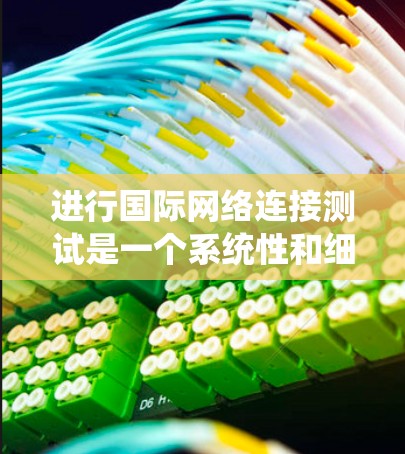 进行国际网络连接测试是一个系统性和细致的工作，需要综合考虑多个因素。以下是一个详细的步骤指南，帮助您顺利完成测试