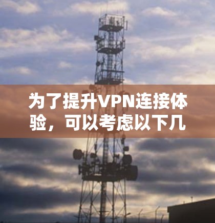 为了提升VPN连接体验，可以考虑以下几种工具，每种工具的特点和功能如下
