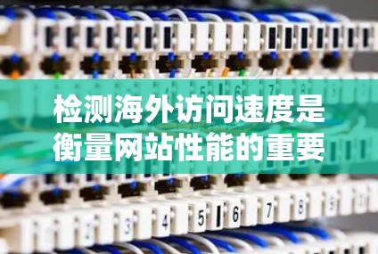 检测海外访问速度是衡量网站性能的重要指标，帮助优化网站以提升用户体验和竞争力。以下是一个系统化的指南，帮助您有效进行海外访问速度检测