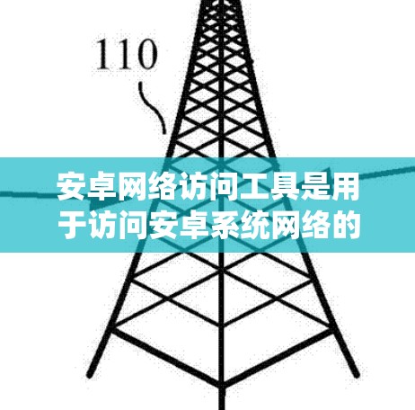 安卓网络访问工具是用于访问安卓系统网络的工具，包括网络驱动器、网络服务工具等。以下是对安卓网络访问工具的详细总结